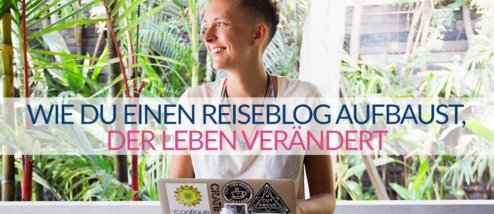 WIE DU EINEN REISEBLOG AUFBAUST, DER LEBEN VERÄNDERT
